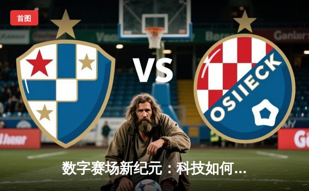 数字赛场新纪元：科技如何重塑现代体育观赛体验与产业格局