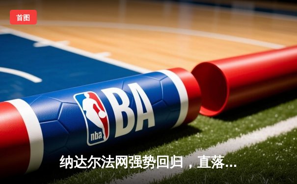 纳达尔法网强势回归，直落三盘挺进下一轮