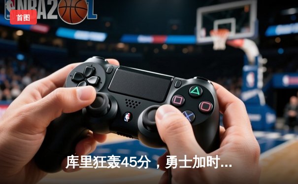 库里狂轰45分，勇士加时险胜凯尔特人，总决赛悬念再起