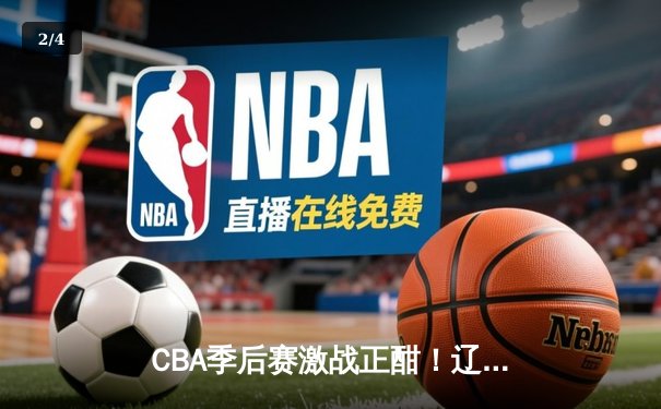 CBA季后赛激战正酣！辽宁本钢逆转广东宏远杀入总决赛 - 2