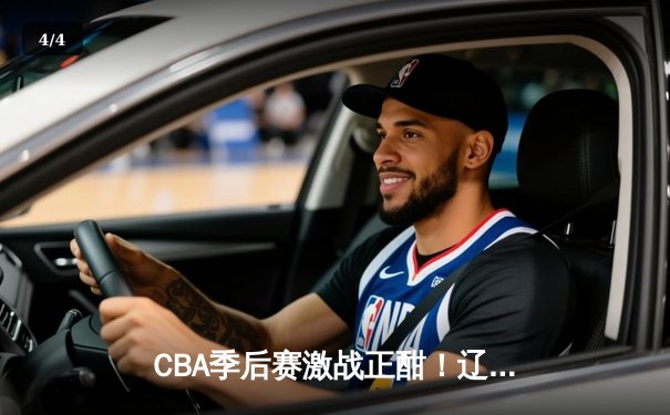 CBA季后赛激战正酣！辽宁本钢逆转广东宏远杀入总决赛 - 4